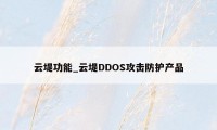 云堤功能_云堤DDOS攻击防护产品