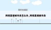 网络直播被攻击怎么办_网络直播被攻击