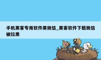 手机黑客专用软件黑微信_黑客软件下载微信被拉黑