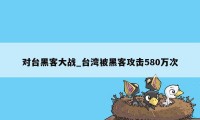 对台黑客大战_台湾被黑客攻击580万次