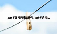 攻击不正规网站违法吗_攻击不良网站