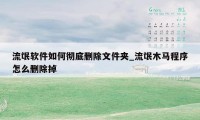 流氓软件如何彻底删除文件夹_流氓木马程序怎么删除掉