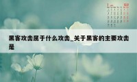 黑客攻击属于什么攻击_关于黑客的主要攻击是