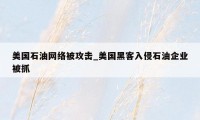 美国石油网络被攻击_美国黑客入侵石油企业被抓