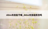 ddos攻击能干嘛_ddos攻击能防住吗