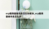 erp服务器被攻击怎么办解决_erp服务器被攻击怎么办