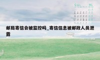 邮局寄信会被监控吗_寄信信息被邮政人员泄露