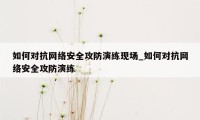 如何对抗网络安全攻防演练现场_如何对抗网络安全攻防演练