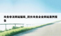 攻击非法网站骗局_团伙攻击企业网站案例报告