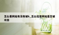 怎么看网站有没有被k_怎么检查网站是否被攻击