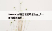 foxmail邮箱忘记密码怎么办_fox邮箱破解密码