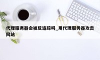 代理服务器会被反追踪吗_用代理服务器攻击网站