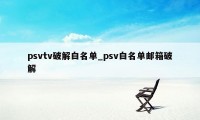 psvtv破解白名单_psv白名单邮箱破解