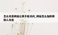 怎么攻击网站让其不能访问_网站怎么加防御别人攻击