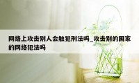 网络上攻击别人会触犯刑法吗_攻击别的国家的网络犯法吗