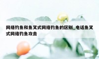 网络钓鱼和鱼叉式网络钓鱼的区别_电话鱼叉式网络钓鱼攻击