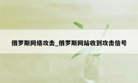 俄罗斯网络攻击_俄罗斯网站收到攻击信号